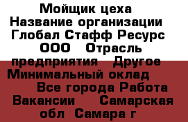 Мойщик цеха › Название организации ­ Глобал Стафф Ресурс, ООО › Отрасль предприятия ­ Другое › Минимальный оклад ­ 18 000 - Все города Работа » Вакансии   . Самарская обл.,Самара г.